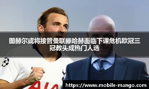 图赫尔或将接管曼联滕哈赫面临下课危机欧冠三冠教头成热门人选