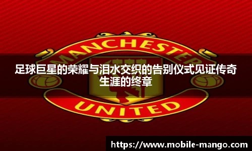 足球巨星的荣耀与泪水交织的告别仪式见证传奇生涯的终章