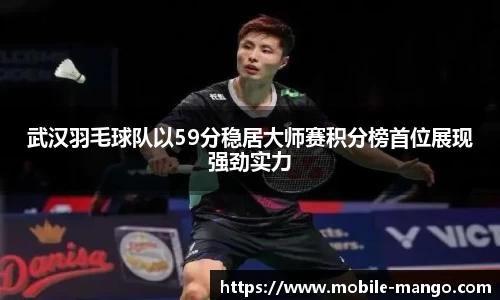 武汉羽毛球队以59分稳居大师赛积分榜首位展现强劲实力