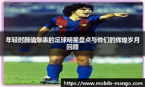 年轻时颜值爆表的足球明星盘点与他们的辉煌岁月回顾