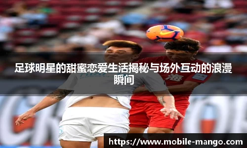 足球明星的甜蜜恋爱生活揭秘与场外互动的浪漫瞬间
