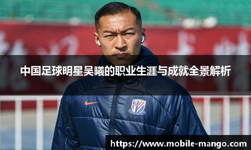 中国足球明星吴曦的职业生涯与成就全景解析