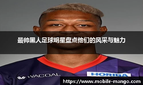 最帅黑人足球明星盘点他们的风采与魅力