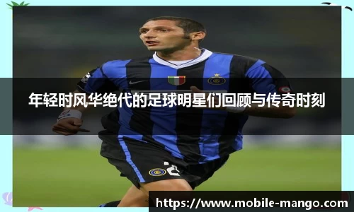 年轻时风华绝代的足球明星们回顾与传奇时刻